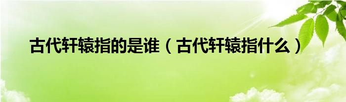 古代轩辕指的是谁（古代轩辕指什么）