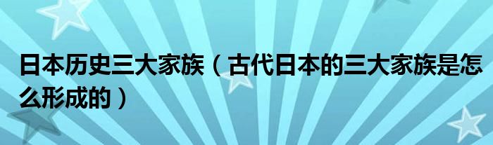 日本历史三大家族（古代日本的三大家族是怎么形成的）