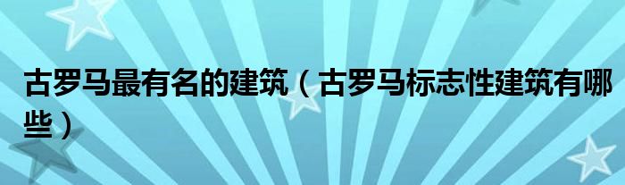 古罗马最有名的建筑（古罗马标志性建筑有哪些）