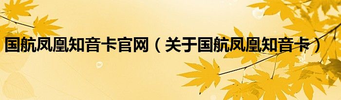 国航凤凰知音卡官网（关于国航凤凰知音卡）