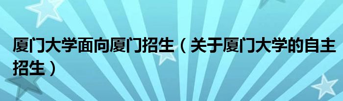 厦门大学面向厦门招生（关于厦门大学的自主招生）