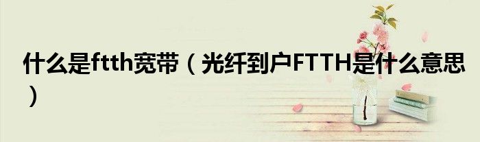 什么是ftth宽带（光纤到户FTTH是什么意思）