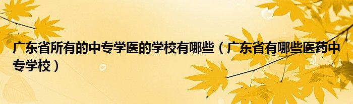 广东省所有的中专学医的学校有哪些（广东省有哪些医药中专学校）