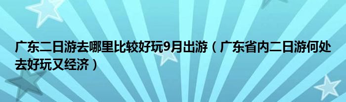 广东二日游去哪里比较好玩9月出游（广东省内二日游何处去好玩又经济）