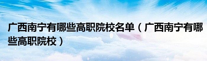 广西南宁有哪些高职院校名单（广西南宁有哪些高职院校）