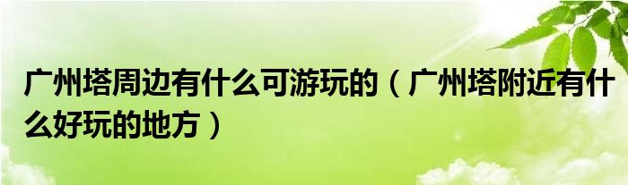 广州塔周边有什么可游玩的（广州塔附近有什么好玩的地方）