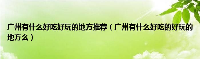 广州有什么好吃好玩的地方推荐（广州有什么好吃的好玩的地方么）