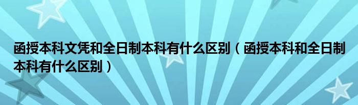 函授本科文凭和全日制本科有什么区别（函授本科和全日制本科有什么区别）