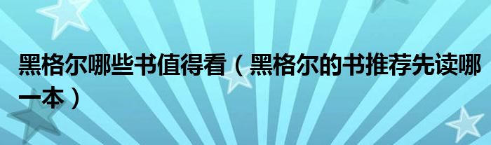 黑格尔哪些书值得看（黑格尔的书推荐先读哪一本）