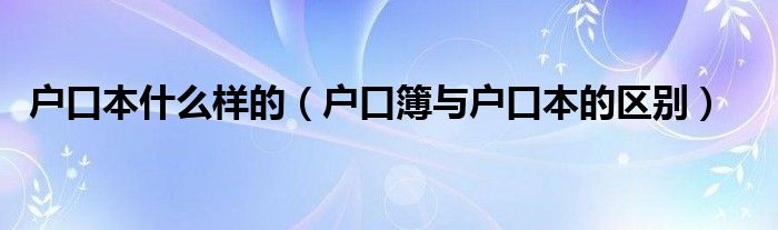 户口本什么样的（户口簿与户口本的区别）