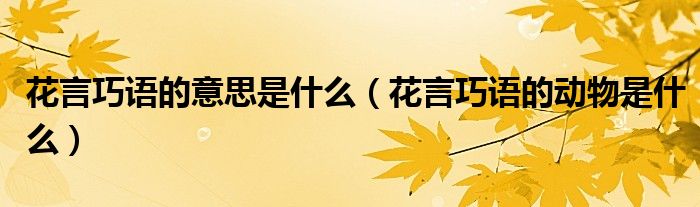 花言巧语的意思是什么（花言巧语的动物是什么）