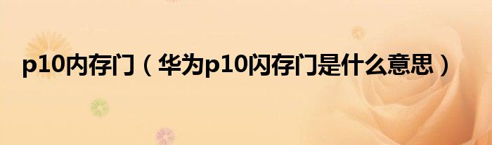 p10内存门（华为p10闪存门是什么意思）