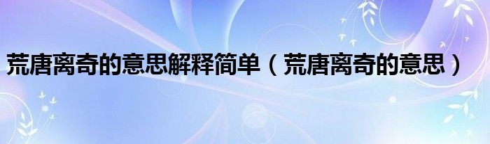 荒唐离奇的意思解释简单（荒唐离奇的意思）