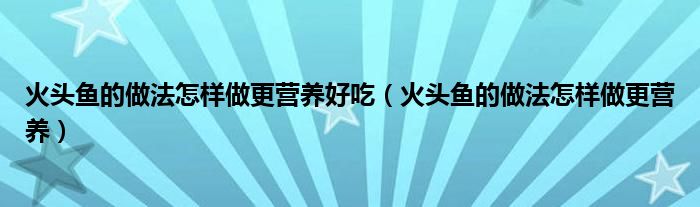 火头鱼的做法怎样做更营养好吃（火头鱼的做法怎样做更营养）