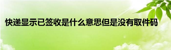 快递显示已签收是什么意思但是没有取件码