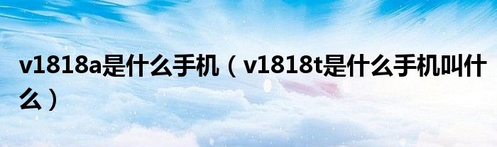 v1818a是什么手机（v1818t是什么手机叫什么）