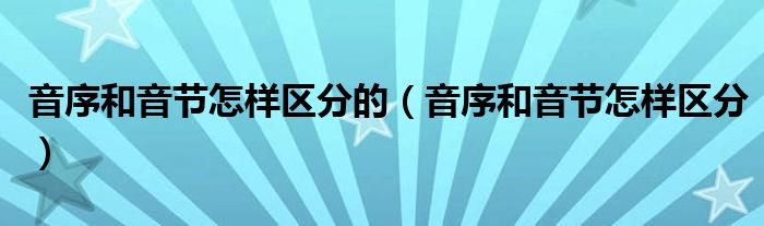 音序和音节怎样区分的（音序和音节怎样区分）