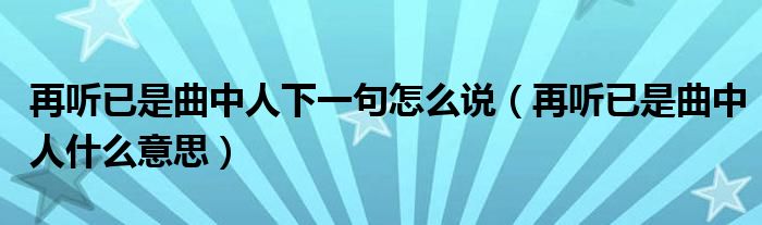 再听已是曲中人下一句怎么说（再听已是曲中人什么意思）