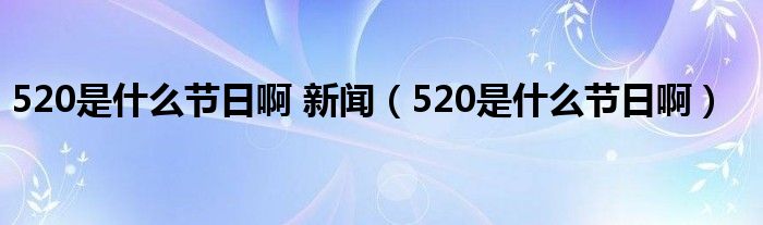 520是什么节日啊 新闻（520是什么节日啊）