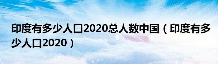 印度有多少人口2020总人数中国（印度有多少人口2020）