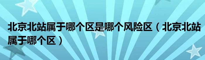 北京北站属于哪个区是哪个风险区（北京北站属于哪个区）