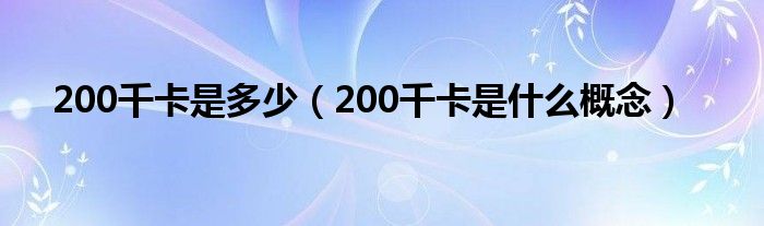 200千卡是多少（200千卡是什么概念）