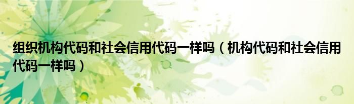 组织机构代码和社会信用代码一样吗（机构代码和社会信用代码一样吗）