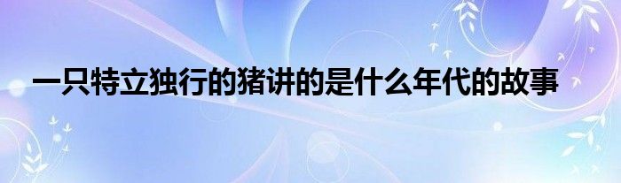 一只特立独行的猪讲的是什么年代的故事