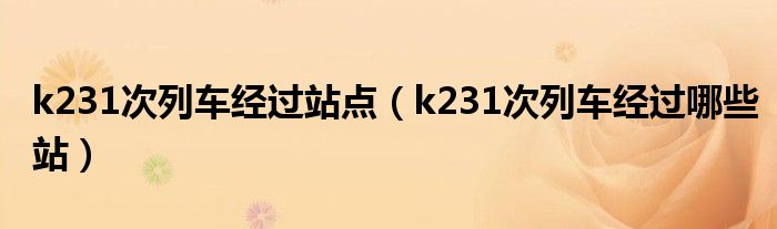 k231次列车经过站点（k231次列车经过哪些站）