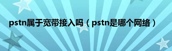 pstn属于宽带接入吗（pstn是哪个网络）