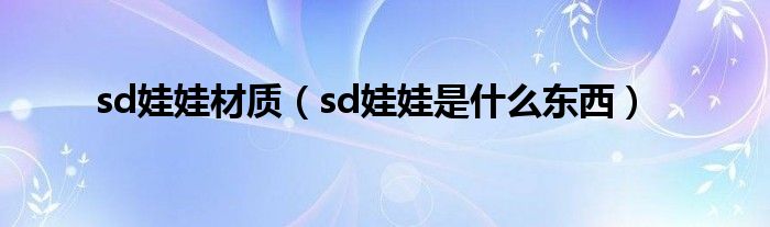 sd娃娃材质（sd娃娃是什么东西）