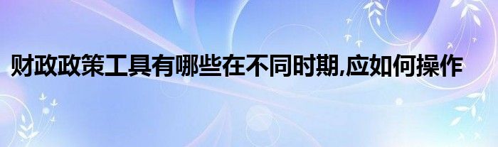 财政政策工具有哪些在不同时期,应如何操作