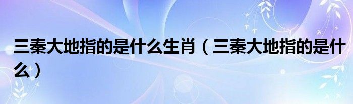 三秦大地指的是什么生肖（三秦大地指的是什么）