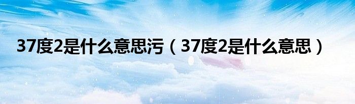 37度2是什么意思污（37度2是什么意思）