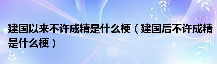 建国以来不许成精是什么梗（建国后不许成精是什么梗）