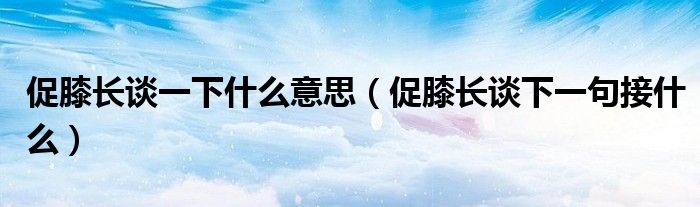 促膝长谈一下什么意思（促膝长谈下一句接什么）