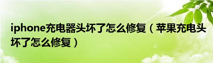 iphone充电器头坏了怎么修复（苹果充电头坏了怎么修复）