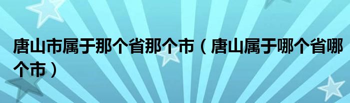 唐山市属于那个省那个市（唐山属于哪个省哪个市）