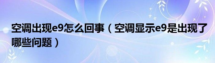 空调出现e9怎么回事（空调显示e9是出现了哪些问题）