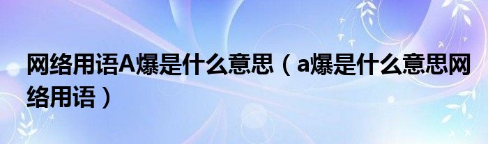 网络用语A爆是什么意思（a爆是什么意思网络用语）