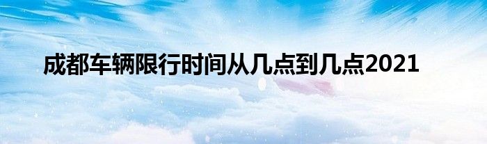 成都车辆限行时间从几点到几点2021