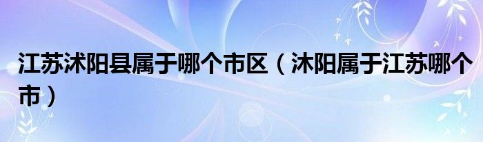 江苏沭阳县属于哪个市区（沐阳属于江苏哪个市）