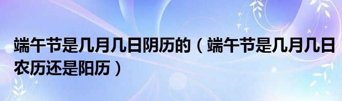 端午节是几月几日阴历的（端午节是几月几日农历还是阳历）