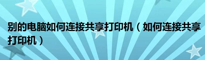 别的电脑如何连接共享打印机（如何连接共享打印机）