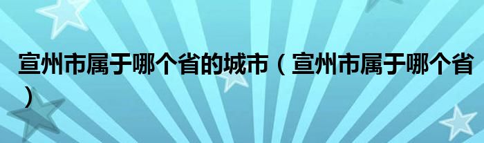 宣州市属于哪个省的城市（宣州市属于哪个省）