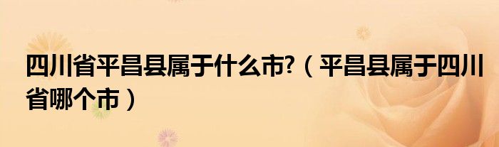 四川省平昌县属于什么市?（平昌县属于四川省哪个市）