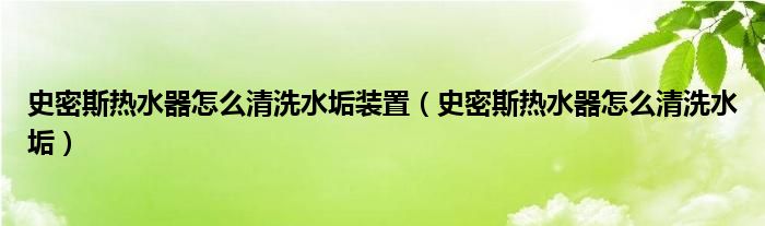 史密斯热水器怎么清洗水垢装置（史密斯热水器怎么清洗水垢）