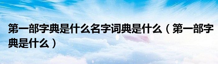 第一部字典是什么名字词典是什么（第一部字典是什么）