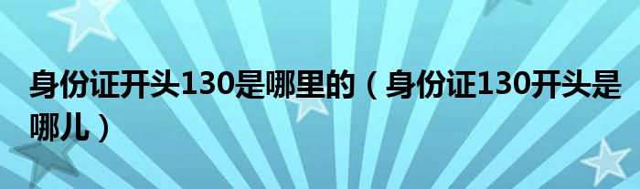 身份证开头130是哪里的（身份证130开头是哪儿）