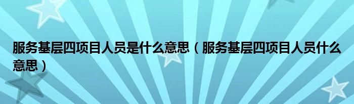 服务基层四项目人员是什么意思（服务基层四项目人员什么意思）